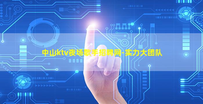 中山ktv夜场歌手招聘网-实力大团队