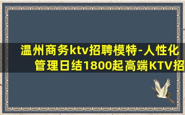 温州商务ktv招聘模特-人性化管理日结1800起高端KTV招